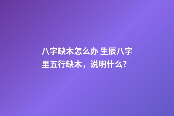八字缺木怎么办 生辰八字里五行缺木，说明什么？-第1张-观点-玄机派